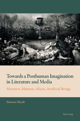 Towards a Posthuman Imagination in Literature and Media: Monsters, Mutants, Aliens, Artificial Beings - Mussgnug, Florian, and Micali, Simona