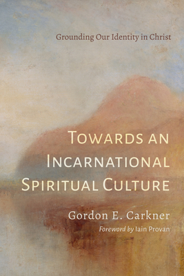 Towards an Incarnational Spiritual Culture - Carkner, Gordon E, and Provan, Iain (Foreword by)