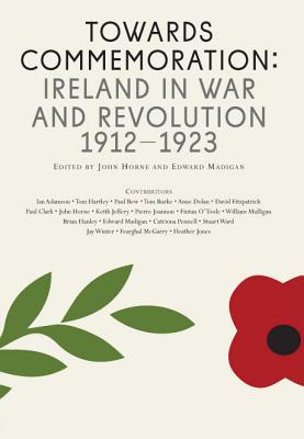 Towards Commemoration: Ireland in war and revolution 1912-1923 - Horne, John (Editor), and Madigan, Edward (Editor), and Bew, Paul (Contributions by)