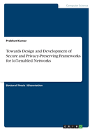 Towards Design and Development of Secure and Privacy-Preserving Frameworks for IoT-enabled Networks