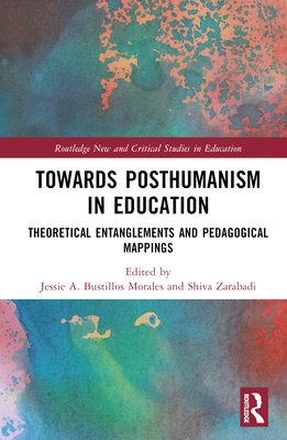 Towards Posthumanism in Education: Theoretical Entanglements and Pedagogical Mappings - Bustillos Morales, Jessie A (Editor), and Zarabadi, Shiva (Editor)