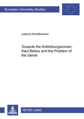 Towards the Antibildungsroman Saul Bellow and the Problem of the Genre - Kociatkiewicz, Justyna