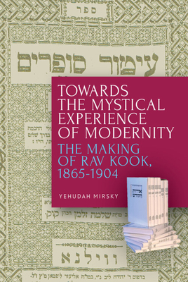 Towards the Mystical Experience of Modernity: The Making of Rav Kook, 1865-1904 - Mirsky, Yehudah