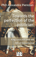 Towards the perfection of the politician: King Louis XIV and the Art of Governance