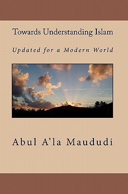 Towards Understanding Islam: Updated for a Modern World - Emerick, Yahiya (Editor), and Maududi, Abul A'La