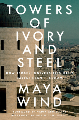 Towers of Ivory and Steel: How Israeli Universities Deny Palestinian Freedom - Wind, Maya, and Kelley, Robin D G (Afterword by), and Abu El-Haj, Nadia (Foreword by)