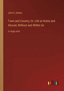 Town and Country; Or, Life at Home and Abroad, Without and Within Us: in large print