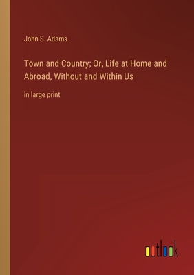 Town and Country; Or, Life at Home and Abroad, Without and Within Us: in large print - Adams, John S