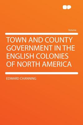 Town and County Government in the English Colonies of North America - Channing, Edward