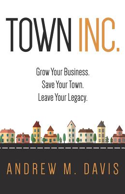 Town Inc: Grow Your Business. Save Your Town. Leave Your Legacy. - Davis, Andrew M