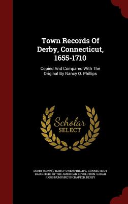 Town Records of Derby, Connecticut, 1655-1710: Copied and Compared with the Original by Nancy O. Phillips - (Conn ), Derby, and Nancy Owen Phillips (Creator), and Connecticut Daughters of the American Re (Creator)