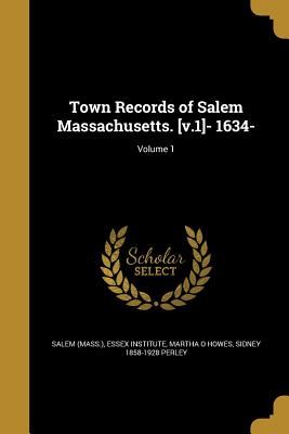 Town Records of Salem Massachusetts. [v.1]- 1634-; Volume 1 - Salem (Mass ) (Creator), and Essex Institute (Creator), and Howes, Martha O