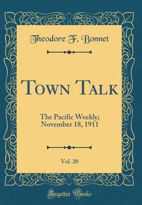 Town Talk, Vol. 20: The Pacific Weekly; November 18, 1911 (Classic Reprint) - Bonnet, Theodore F