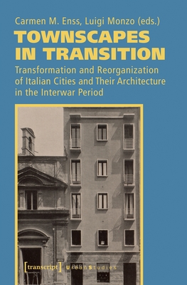 Townscapes in Transition: Transformation and Reorganization of Italian Cities and Their Architecture in the Interwar Period - Enss, Carmen M (Editor), and Monzo, Luigi (Editor)