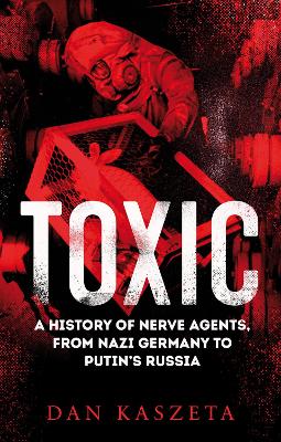 Toxic: A History of Nerve Agents, From Nazi Germany to Putin's Russia - Kaszeta, Dan