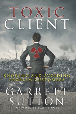 Toxic Client: Knowing and Avoiding Problem Customers - Sutton, Garrett, Esq