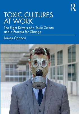 Toxic Cultures at Work: The Eight Drivers of a Toxic Culture and a Process for Change - Cannon, James