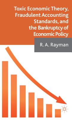 Toxic Economic Theory, Fraudulent Accounting Standards, and the Bankruptcy of Economic Policy - Rayman, A