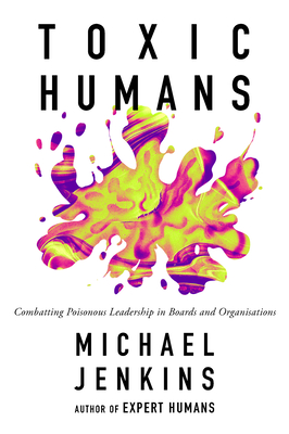 Toxic Humans: Combatting Poisonous Leadership in Boards and Organisations - Jenkins, Michael