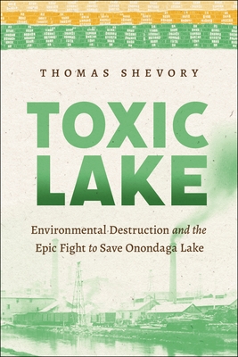 Toxic Lake: Environmental Destruction and the Epic Fight to Save Onondaga Lake - Shevory, Thomas