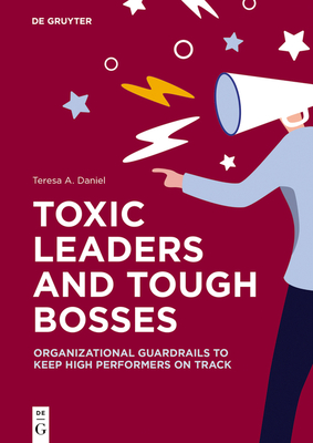 Toxic Leaders and Tough Bosses: Organizational Guardrails to Keep High Performers on Track - Daniel, Teresa A.