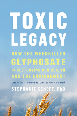 Toxic Legacy: How the Weedkiller Glyphosate Is Destroying Our Health and the Environment - Seneff, Stephanie