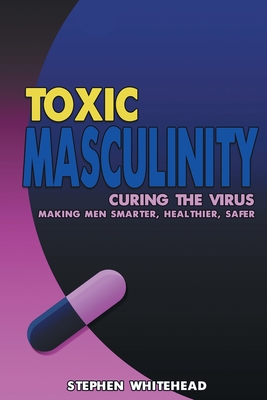 Toxic Masculinity: Curing the Virus: Making Men Smarter, Healthier, Safer - Whitehead, Stephen M