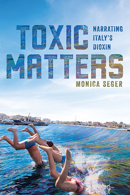 Toxic Matters: Narrating Italy's Dioxin - Seger, Monica