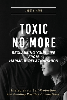 Toxic No More - Reclaiming Your Life from Harmful Relationships: Strategies for Self-Protection and Building Positive Connections - Cruz, Janet G