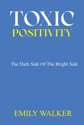 Toxic Positivity: The dark side of the bright side - Walker, Emily