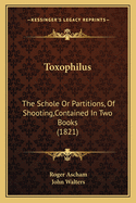 Toxophilus: The Schole Or Partitions, Of Shooting, Contained In Two Books (1821)