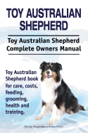 Toy Australian Shepherd. Toy Australian Shepherd Dog Complete Owners Manual. Toy Australian Shepherd Book for Care, Costs, Feeding, Grooming, Health and Training.