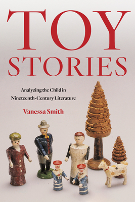 Toy Stories: Analyzing the Child in Nineteenth-Century Literature - Smith, Vanessa