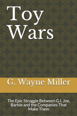 Toy Wars: The Epic Struggle Between G.I. Joe, Barbie and the Companies That Make Them - Miller, G Wayne