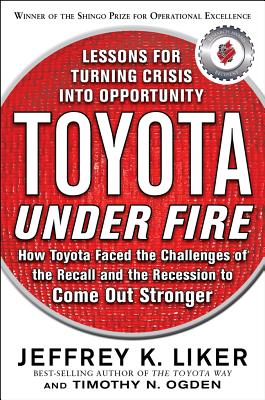 Toyota Under Fire: Lessons for Turning Crisis Into Opportunity - Liker, Jeffrey K, and Ogden, Timothy N