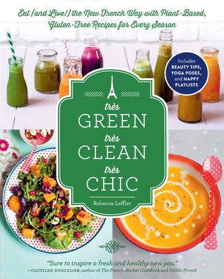Trs Green, Trs Clean, Trs Chic: Eat (and Live!) the New French Way with Plant-Based, Gluten-Free Recipes for Every Season - Leffler, Rebecca