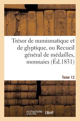 Tr?sor de Numismatique Et de Glyptique, Ou Recueil G?n?ral de M?dailles. Tome 5: , Monnaies, Pierres Grav?es, Bas-Reliefs Tant Anciens Que Modernes... - Sans Auteur