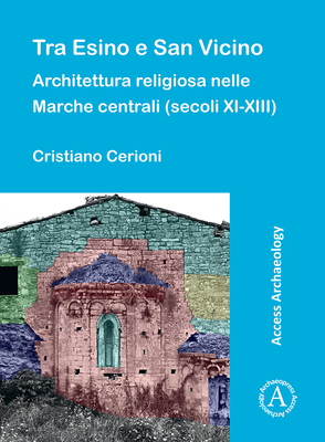 Tra Esino e San Vicino: Architettura religiosa nelle Marche centrali (secoli XI-XIII) - Cerioni, Cristiano