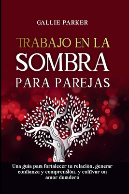 Trabajo en la sombra para parejas: Una gua para fortalecer tu relacin, generar confianza y comprensin, y cultivar un amor duradero: Diario descargable incluido! - Parker, Callie