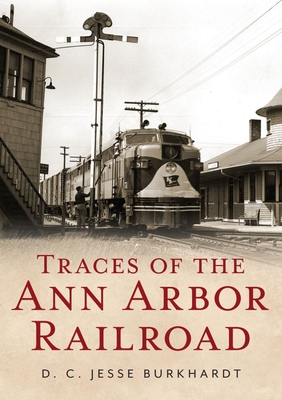 Traces of the Ann Arbor Railroad - Burkhardt, D C Jesse