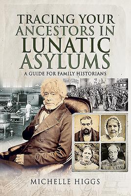 Tracing Your Ancestors in Lunatic Asylums: A Guide for Family Historians - Higgs, Michelle