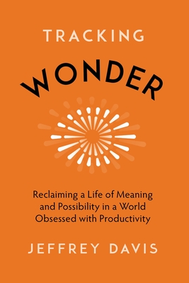 Tracking Wonder: Reclaiming a Life of Meaning and Possibility in a World Obsessed with Productivity - Davis, Jeffrey