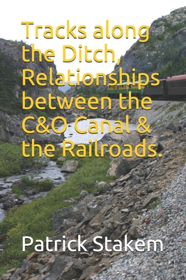 Tracks along the Ditch, Relationships between the C&O Canal & the Railroads. - Stakem, Patrick H