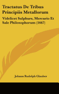 Tractatus de Tribus Principiis Metallorum: Videlicet Sulphure, Mercurio Et Sale Philosophorum (1667) - Glauber, Johann Rudolph