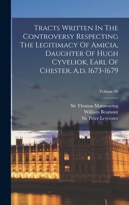 Tracts Written In The Controversy Respecting The Legitimacy Of Amicia, Daughter Of Hugh Cyveliok, Earl Of Chester, A.d. 1673-1679; Volume 80 - Society, Chetham, and Sir Peter Leycester (Bart ) (Creator), and Sir Thomas Mainwaring (Bart ) (Creator)