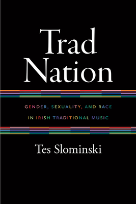 Trad Nation: Gender, Sexuality, and Race in Irish Traditional Music - Slominski, Tes