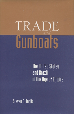 Trade and Gunboats: The United States and Brazil in the Age of Empire - Topik, Steven C.