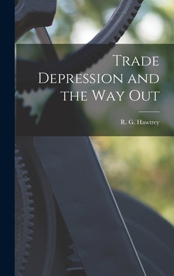 Trade Depression and the Way Out - Hawtrey, R G (Ralph George) 1879- (Creator)