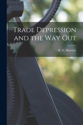 Trade Depression and the Way Out - Hawtrey, R G (Ralph George) 1879- (Creator)