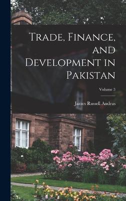 Trade, Finance, and Development in Pakistan; Volume 3 - Andrus, James Russell